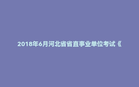 2018年6月河北省省直事业单位考试《职业能力测验》真题
