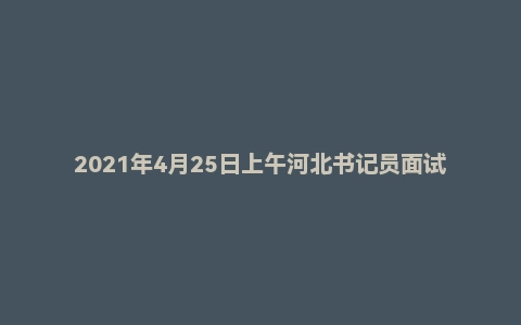 2021年4月25日上午河北书记员面试真题(承德市-检察院)