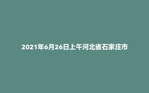 2021年6月26日上午河北省石家庄市事业单位面试题(医疗岗)
