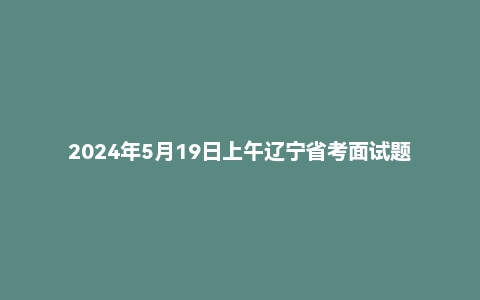 2024年5月19日上午辽宁省考面试题
