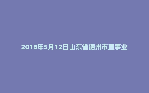 2018年5月12日山东省德州市直事业单位考试题