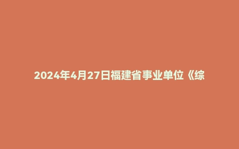 2024年4月27日福建省事业单位《综合基础知识》笔试试题