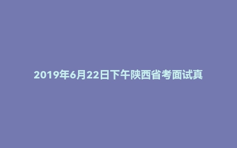 2019年6月22日下午陕西省考面试真题