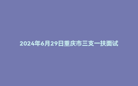 2024年6月29日重庆市三支一扶面试题(医疗岗)