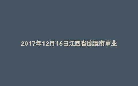 2017年12月16日江西省鹰潭市事业单位面试真题