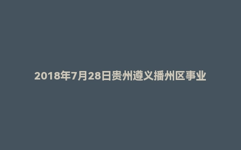 2018年7月28日贵州遵义播州区事业单位（综合岗）面试真题