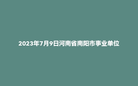2023年7月9日河南省南阳市事业单位面试题(市直)
