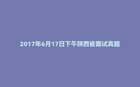 2017年6月17日下午陕西省面试真题