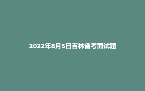 2022年8月5日吉林省考面试题