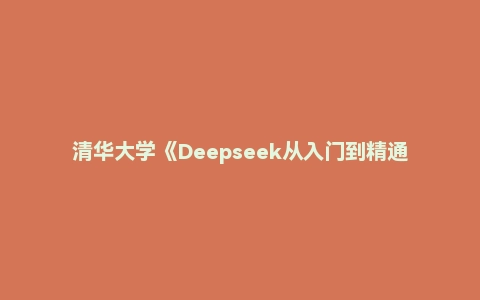 清华大学《Deepseek从入门到精通》《职场应用赋能》《指令》《部署》《操作指南》合集