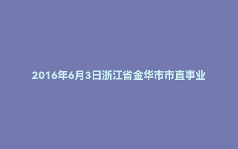 2016年6月3日浙江省金华市市直事业单位面试真题