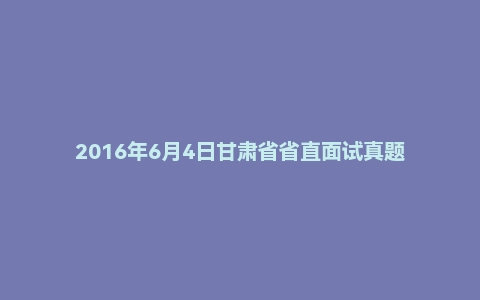 2016年6月4日甘肃省省直面试真题