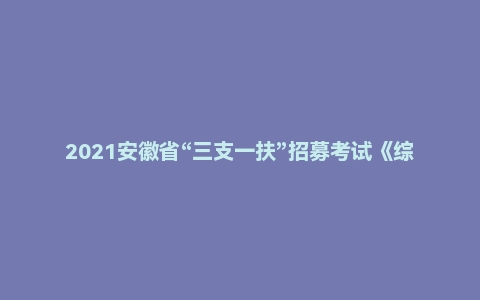2021安徽省“三支一扶”招募考试《综合知识》