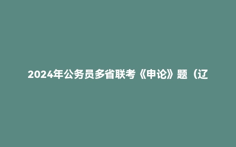 2024年公务员多省联考《申论》题(辽宁A卷)