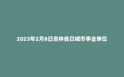 2023年2月8日吉林省白城市事业单位面试题（基层专干）
