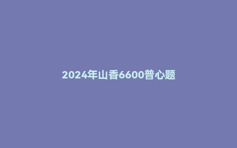 2024年山香6600普心题