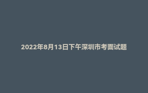 2022年8月13日下午深圳市考面试题(无领导)