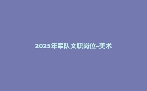 2025年军队文职岗位-美术