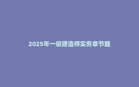 2025年一级建造师实务章节题