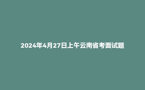 2024年4月27日上午云南省考面试题