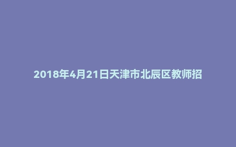 2018年4月21日天津市北辰区教师招聘考试《教育综合试卷》真题（精编）