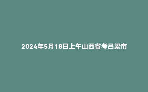 2024年5月18日上午山西省考吕梁市面试题