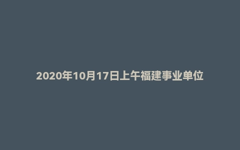 2020年10月17日上午福建事业单位面试题