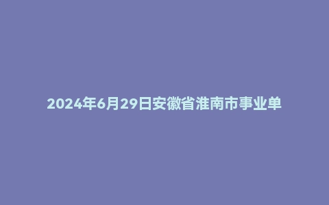 2024年6月29日安徽省淮南市事业单位面试题