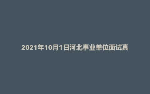 2021年10月1日河北事业单位面试真题(沧州市-黄骅市-综合岗)