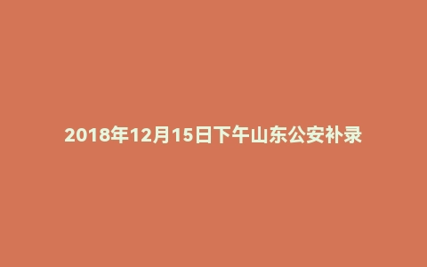 2018年12月15日下午山东公安补录面试真题