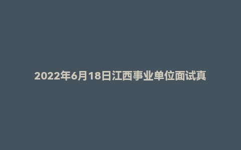 2022年6月18日江西事业单位面试真题(上饶市)