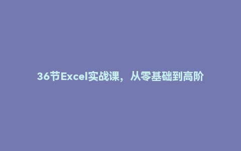 36节Excel实战课，从零基础到高阶高手，数据处理一学就会