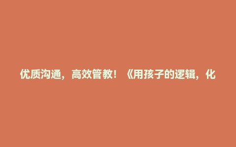 优质沟通，高效管教！《用孩子的逻辑，化解孩子的情绪》