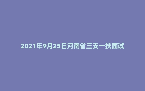 2021年9月25日河南省三支一扶面试题