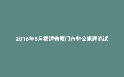 2016年8月福建省厦门市非公党建笔试《综合素质》(主观题)