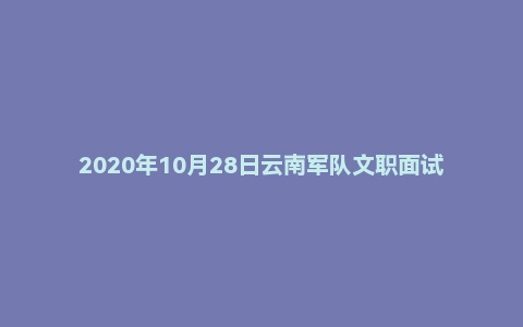 2020年10月28日云南军队文职面试真题(施甸人民武装部-参谋岗)