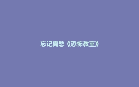 忘记离愁《恐怖教室》