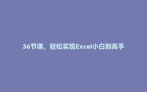 36节课，轻松实现Excel小白到高手的进阶（完结）