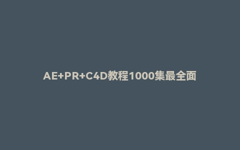AE+PR+C4D教程1000集最全面,最用心AE+PR+C4教程