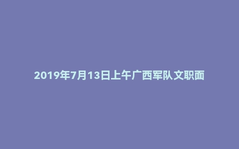 2019年7月13日上午广西军队文职面试真题(人民武装部-参谋岗)
