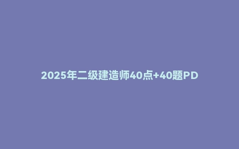 2025年二级建造师40点+40题PDF