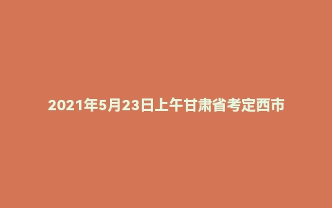 2021年5月23日上午甘肃省考定西市面试题