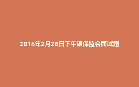 2016年2月28日下午银保监会面试题