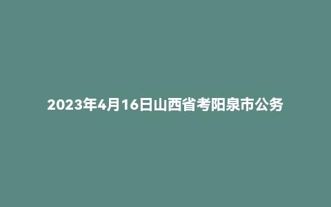 2023年4月16日山西省考阳泉市公务员面试题