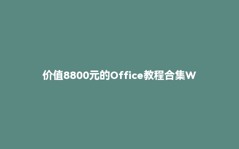 价值8800元的Office教程合集Word/Excel/PPT