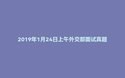 2019年1月24日上午外交部面试真题