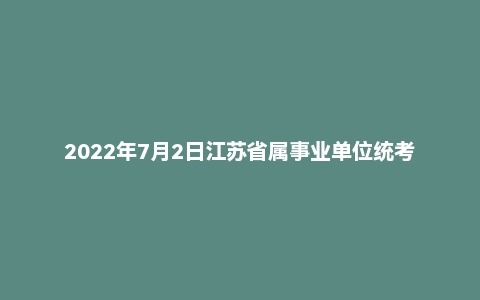 2022年7月2日江苏省属事业单位统考《综合知识和能力素质》(管理岗)(主观题)