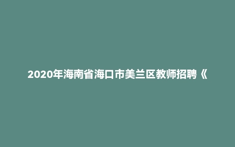 2020年海南省海口市美兰区教师招聘《教育学/教育心理/教师法》题（精选）