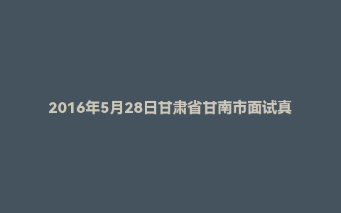2016年5月28日甘肃省甘南市面试真题
