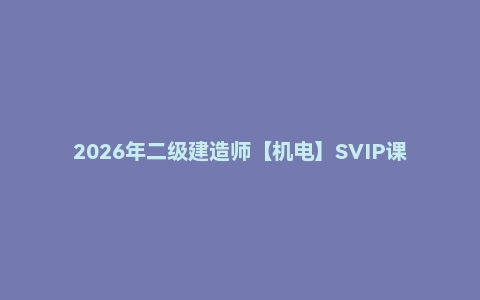 2026年二级建造师【机电】SVIP课程
